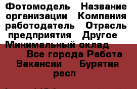 Фотомодель › Название организации ­ Компания-работодатель › Отрасль предприятия ­ Другое › Минимальный оклад ­ 30 000 - Все города Работа » Вакансии   . Бурятия респ.